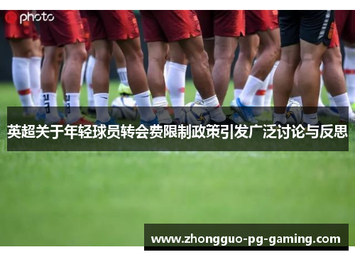 英超关于年轻球员转会费限制政策引发广泛讨论与反思 英超关于年轻球员转会费限制政策引发广泛讨论与反思