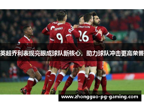 英超乔利表现亮眼成球队新核心，助力球队冲击更高荣誉