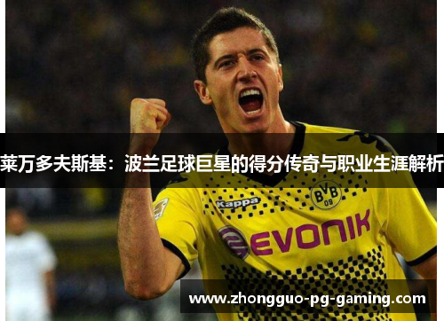 莱万多夫斯基：波兰足球巨星的得分传奇与职业生涯解析