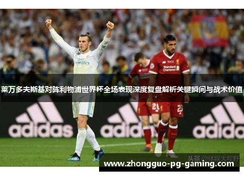 莱万多夫斯基对阵利物浦世界杯全场表现深度复盘解析关键瞬间与战术价值