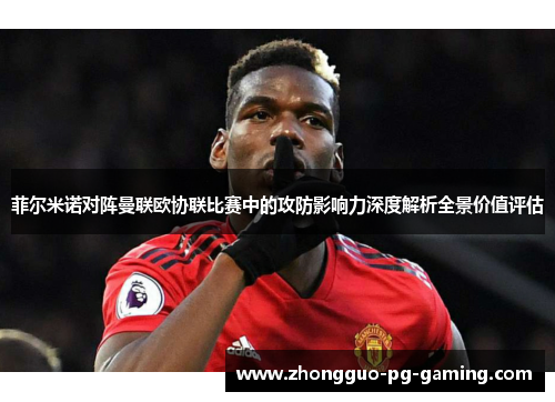 菲尔米诺对阵曼联欧协联比赛中的攻防影响力深度解析全景价值评估