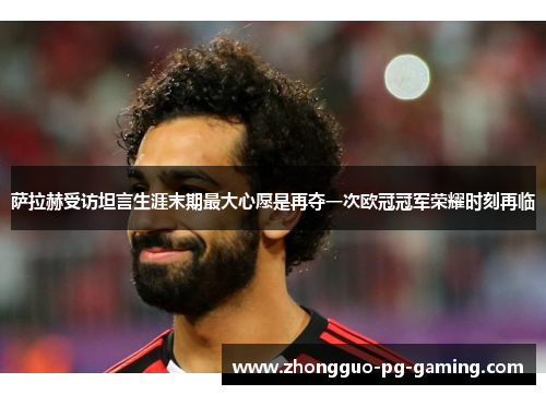 萨拉赫受访坦言生涯末期最大心愿是再夺一次欧冠冠军荣耀时刻再临
