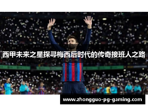 西甲未来之星探寻梅西后时代的传奇接班人之路