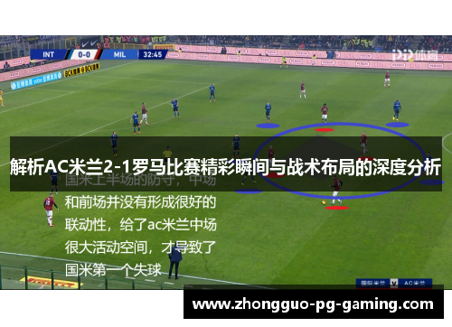 解析AC米兰2-1罗马比赛精彩瞬间与战术布局的深度分析