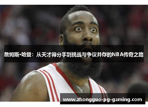 詹姆斯·哈登：从天才得分手到挑战与争议并存的NBA传奇之路