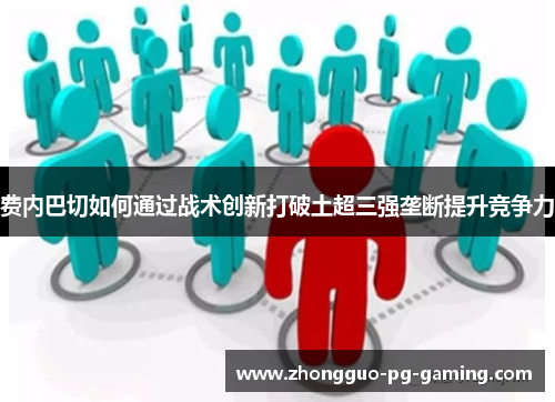 费内巴切如何通过战术创新打破土超三强垄断提升竞争力