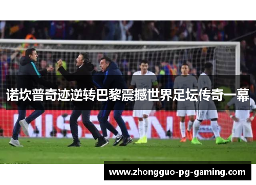 诺坎普奇迹逆转巴黎震撼世界足坛传奇一幕