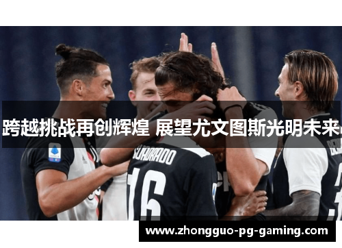 跨越挑战再创辉煌 展望尤文图斯光明未来