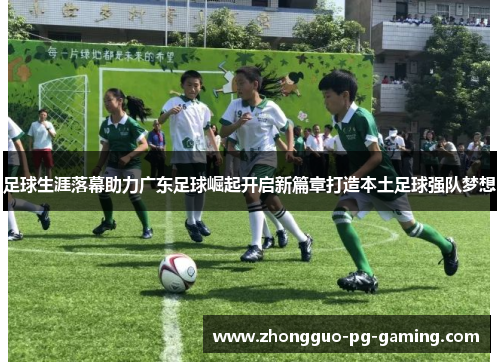 足球生涯落幕助力广东足球崛起开启新篇章打造本土足球强队梦想