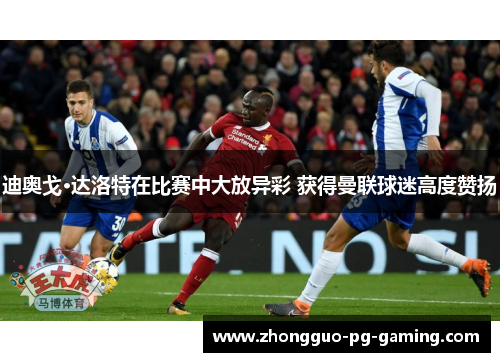 迪奥戈·达洛特在比赛中大放异彩 获得曼联球迷高度赞扬