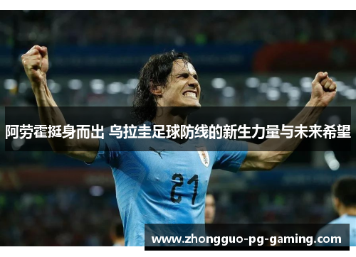 阿劳霍挺身而出 乌拉圭足球防线的新生力量与未来希望