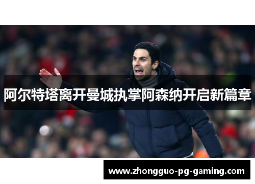 阿尔特塔离开曼城执掌阿森纳开启新篇章