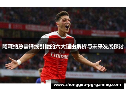 阿森纳急需锋线引援的六大理由解析与未来发展探讨