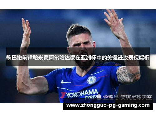 黎巴嫩前锋哈米德阿尔哈达德在亚洲杯中的关键进攻表现解析