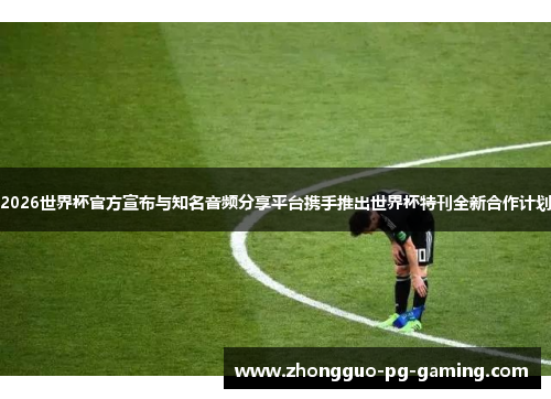 2026世界杯官方宣布与知名音频分享平台携手推出世界杯特刊全新合作计划