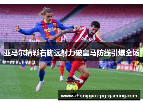 亚马尔精彩右脚远射力破皇马防线引爆全场 亚马尔精彩右脚远射力破皇马防线引爆全场