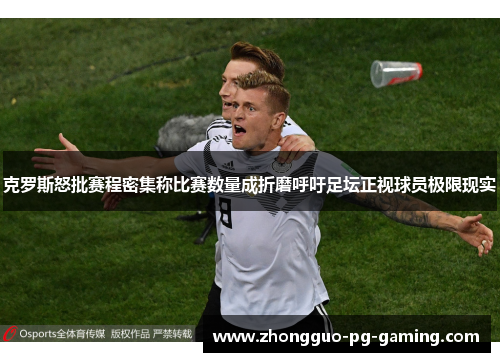 克罗斯怒批赛程密集称比赛数量成折磨呼吁足坛正视球员极限现实
