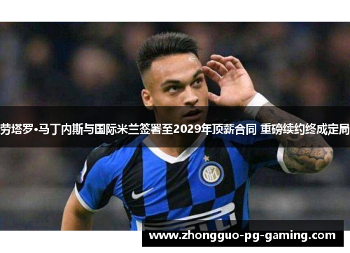 劳塔罗·马丁内斯与国际米兰签署至2029年顶薪合同 重磅续约终成定局