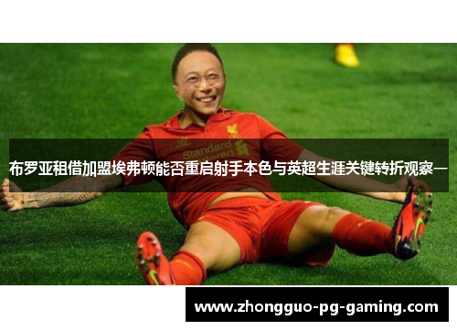 布罗亚租借加盟埃弗顿能否重启射手本色与英超生涯关键转折观察一 布罗亚租借加盟埃弗顿能否重启射手本色与英超生涯关键转折观察一