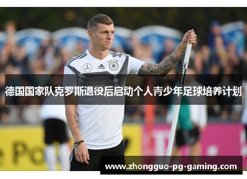 德国国家队克罗斯退役后启动个人青少年足球培养计划 德国国家队克罗斯退役后启动个人青少年足球培养计划