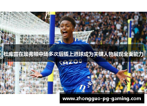 杜库雷在埃弗顿中场多次后插上进球成为关键人物展现全面能力 杜库雷在埃弗顿中场多次后插上进球成为关键人物展现全面能力