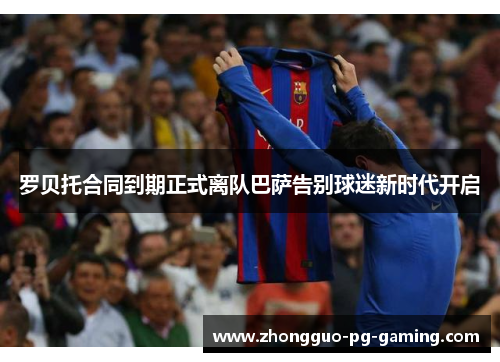 罗贝托合同到期正式离队巴萨告别球迷新时代开启