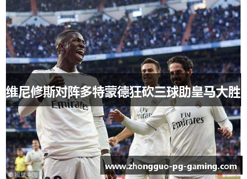 维尼修斯对阵多特蒙德狂砍三球助皇马大胜