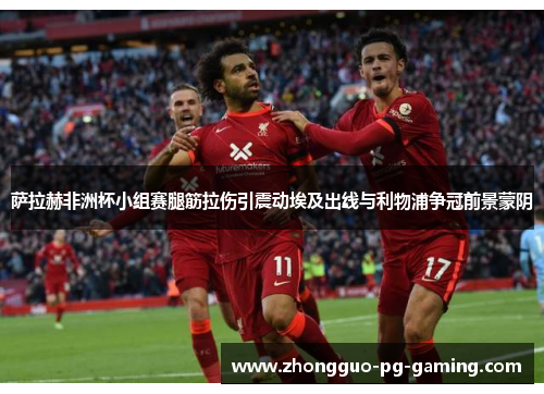 萨拉赫非洲杯小组赛腿筋拉伤引震动埃及出线与利物浦争冠前景蒙阴 萨拉赫非洲杯小组赛腿筋拉伤引震动埃及出线与利物浦争冠前景蒙阴