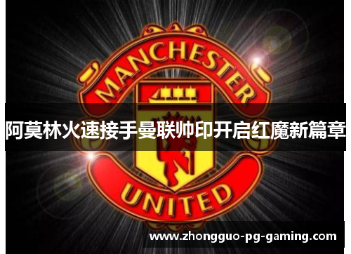 阿莫林火速接手曼联帅印开启红魔新篇章