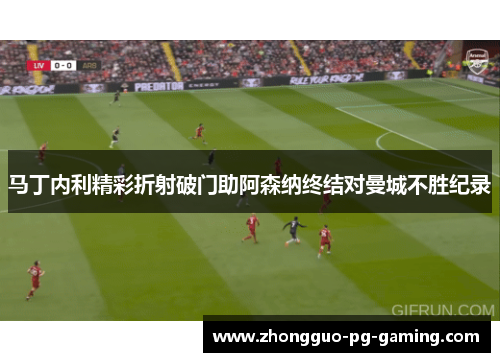 马丁内利精彩折射破门助阿森纳终结对曼城不胜纪录