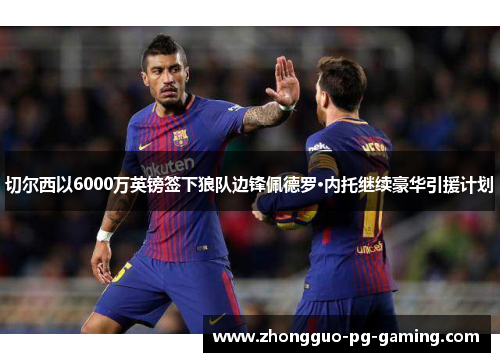 切尔西以6000万英镑签下狼队边锋佩德罗·内托继续豪华引援计划
