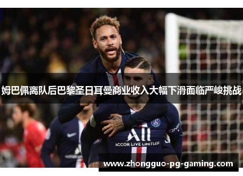 姆巴佩离队后巴黎圣日耳曼商业收入大幅下滑面临严峻挑战 姆巴佩离队后巴黎圣日耳曼商业收入大幅下滑面临严峻挑战