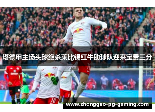 塔德甲主场头球绝杀莱比锡红牛助球队迎来宝贵三分 塔德甲主场头球绝杀莱比锡红牛助球队迎来宝贵三分