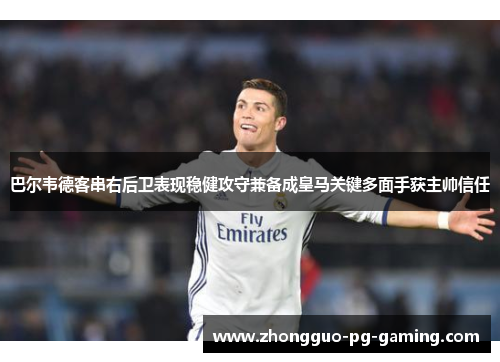 巴尔韦德客串右后卫表现稳健攻守兼备成皇马关键多面手获主帅信任 巴尔韦德客串右后卫表现稳健攻守兼备成皇马关键多面手获主帅信任