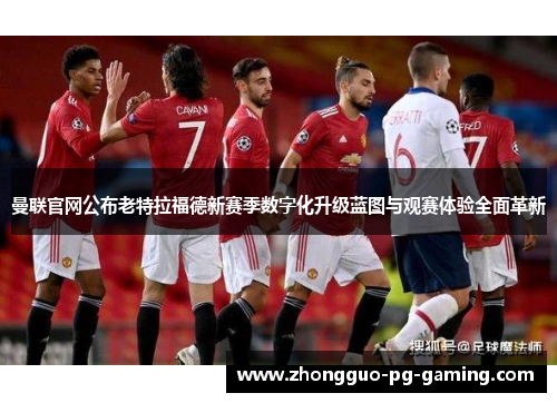 曼联官网公布老特拉福德新赛季数字化升级蓝图与观赛体验全面革新 曼联官网公布老特拉福德新赛季数字化升级蓝图与观赛体验全面革新