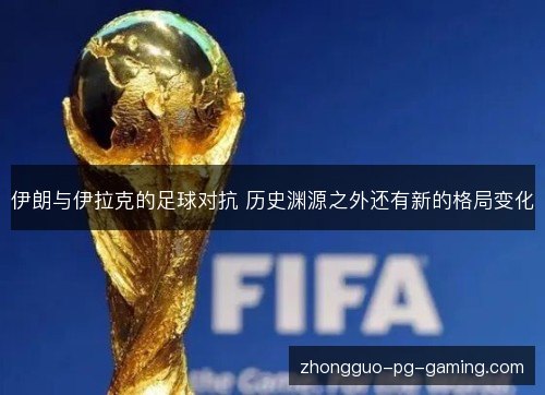 伊朗与伊拉克的足球对抗 历史渊源之外还有新的格局变化 伊朗与伊拉克的足球对抗 历史渊源之外还有新的格局变化