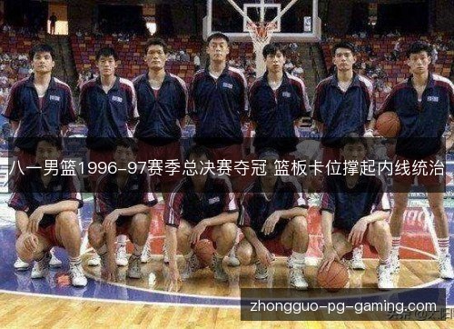 八一男篮1996-97赛季总决赛夺冠 篮板卡位撑起内线统治 八一男篮1996-97赛季总决赛夺冠 篮板卡位撑起内线统治
