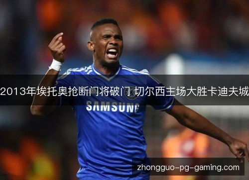 2013年埃托奥抢断门将破门 切尔西主场大胜卡迪夫城 2013年埃托奥抢断门将破门 切尔西主场大胜卡迪夫城